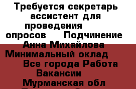 ﻿ Требуется секретарь-ассистент для проведения online опросов.  › Подчинение ­ Анна Михайлова › Минимальный оклад ­ 1 400 - Все города Работа » Вакансии   . Мурманская обл.,Полярные Зори г.